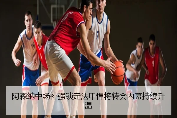 阿森纳中场补强锁定法甲悍将转会内幕持续升温