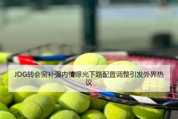 JDG转会窗补强内情曝光下路配置调整引发外界热议