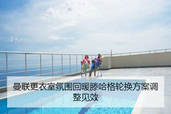 曼联更衣室氛围回暖滕哈格轮换方案调整见效