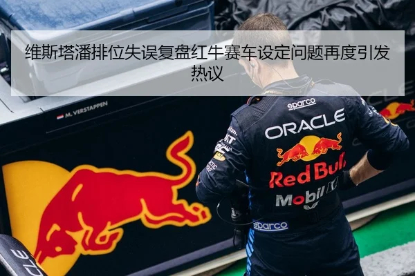 维斯塔潘排位失误复盘红牛赛车设定问题再度引发热议