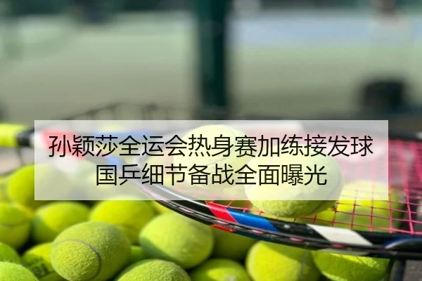 孙颖莎全运会热身赛加练接发球 国乒细节备战全面曝光