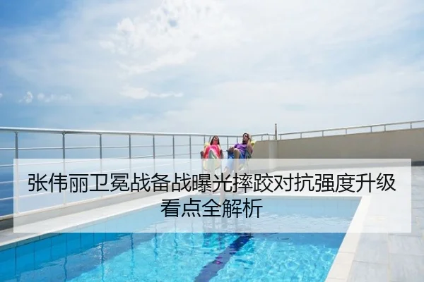 张伟丽卫冕战备战曝光摔跤对抗强度升级看点全解析